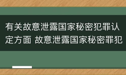 有关故意泄露国家秘密犯罪认定方面 故意泄露国家秘密罪犯罪构成