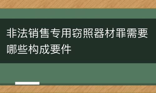 非法销售专用窃照器材罪需要哪些构成要件