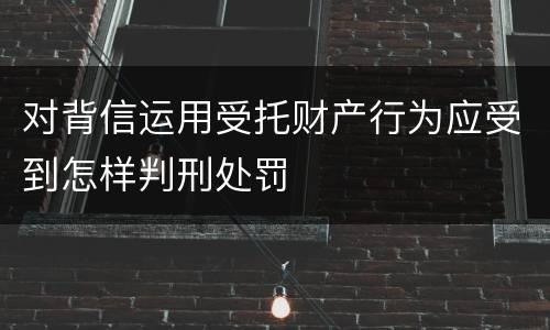 对背信运用受托财产行为应受到怎样判刑处罚