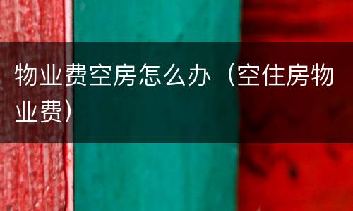 物业费空房怎么办（空住房物业费）