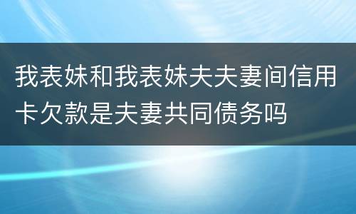 我表妹和我表妹夫夫妻间信用卡欠款是夫妻共同债务吗