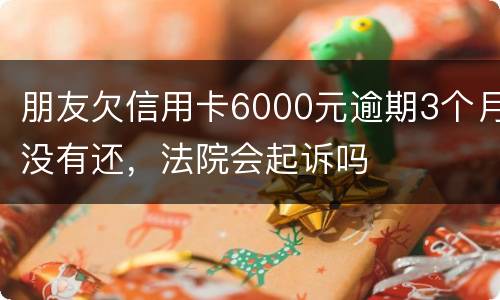 朋友欠信用卡6000元逾期3个月没有还，法院会起诉吗