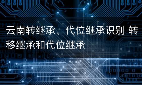 云南转继承、代位继承识别 转移继承和代位继承
