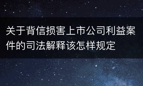 关于背信损害上市公司利益案件的司法解释该怎样规定