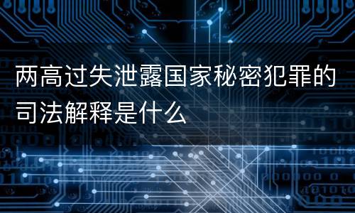 两高过失泄露国家秘密犯罪的司法解释是什么