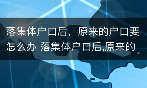 落集体户口后，原来的户口要怎么办 落集体户口后,原来的户口要怎么办手续