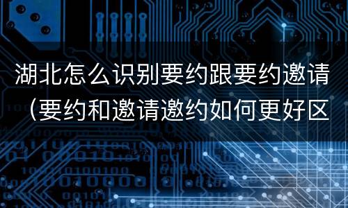 湖北怎么识别要约跟要约邀请（要约和邀请邀约如何更好区分）