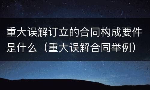 重大误解订立的合同构成要件是什么（重大误解合同举例）