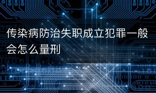 传染病防治失职成立犯罪一般会怎么量刑