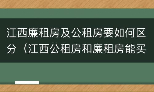 江西廉租房及公租房要如何区分（江西公租房和廉租房能买吗）