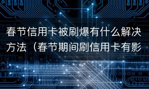 春节信用卡被刷爆有什么解决方法（春节期间刷信用卡有影响吗）
