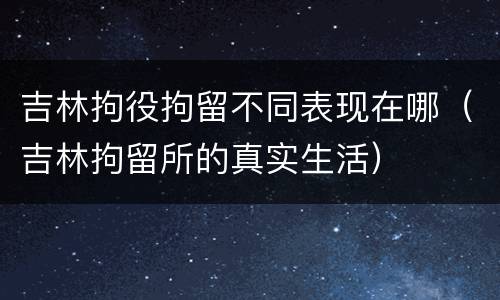 吉林拘役拘留不同表现在哪（吉林拘留所的真实生活）