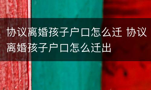 协议离婚孩子户口怎么迁 协议离婚孩子户口怎么迁出
