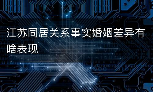 江苏同居关系事实婚姻差异有啥表现