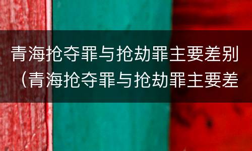 青海抢夺罪与抢劫罪主要差别（青海抢夺罪与抢劫罪主要差别在于）