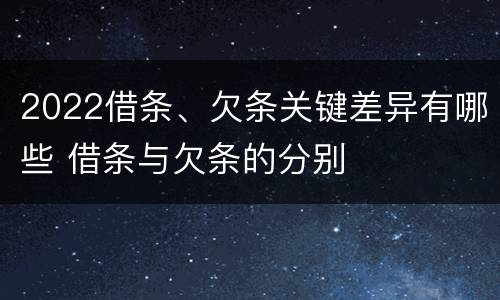 2022借条、欠条关键差异有哪些 借条与欠条的分别