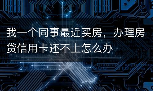 我一个同事最近买房，办理房贷信用卡还不上怎么办
