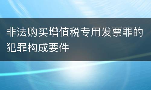 非法购买增值税专用发票罪的犯罪构成要件