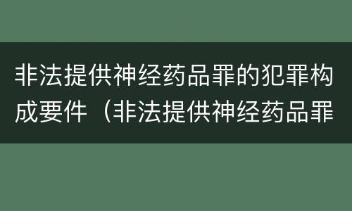 非法提供神经药品罪的犯罪构成要件（非法提供神经药品罪的犯罪构成要件是）