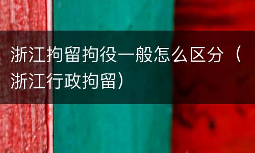 浙江拘留拘役一般怎么区分（浙江行政拘留）