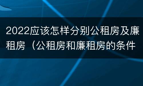 2022应该怎样分别公租房及廉租房（公租房和廉租房的条件）