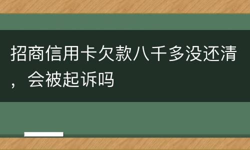 招商信用卡欠款八千多没还清，会被起诉吗