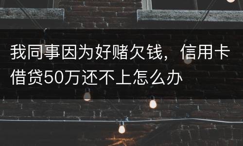 我同事因为好赌欠钱，信用卡借贷50万还不上怎么办