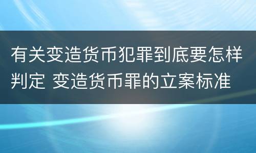 有关变造货币犯罪到底要怎样判定 变造货币罪的立案标准
