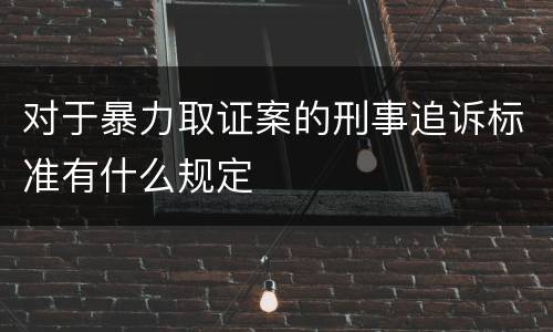 对于暴力取证案的刑事追诉标准有什么规定