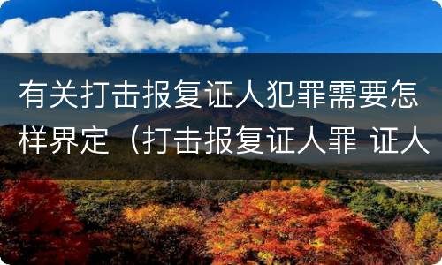 有关打击报复证人犯罪需要怎样界定（打击报复证人罪 证人的范围）
