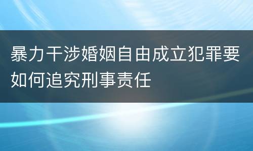 暴力干涉婚姻自由成立犯罪要如何追究刑事责任