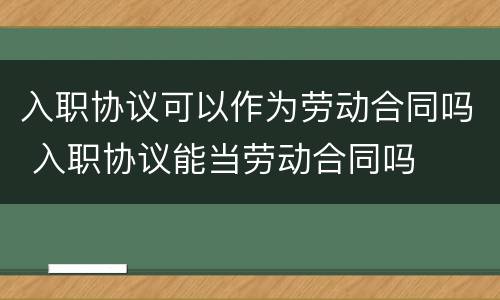 入职协议可以作为劳动合同吗 入职协议能当劳动合同吗