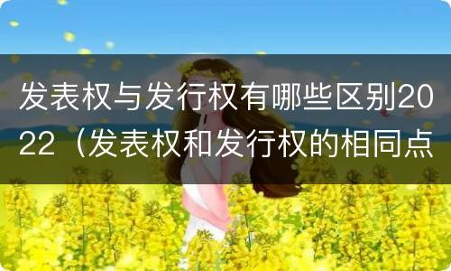 发表权与发行权有哪些区别2022（发表权和发行权的相同点）