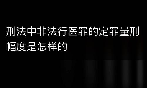 刑法中非法行医罪的定罪量刑幅度是怎样的