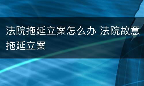 法院拖延立案怎么办 法院故意拖延立案