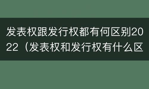 发表权跟发行权都有何区别2022（发表权和发行权有什么区别）