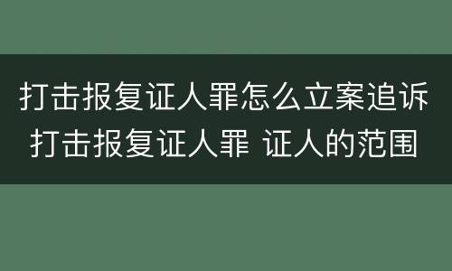 打击报复证人罪怎么立案追诉 打击报复证人罪 证人的范围