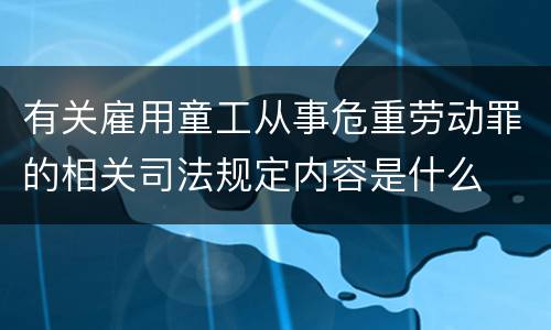 有关雇用童工从事危重劳动罪的相关司法规定内容是什么