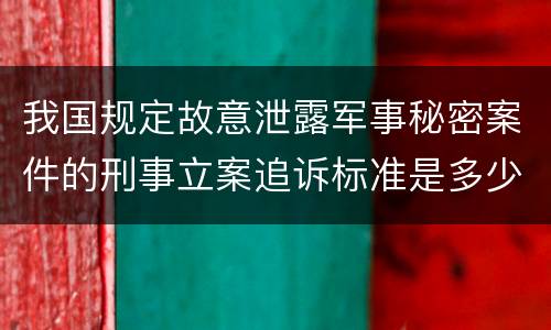 我国规定故意泄露军事秘密案件的刑事立案追诉标准是多少