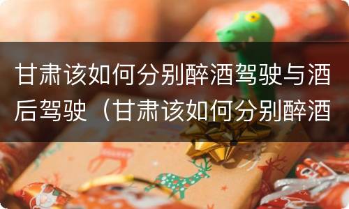 甘肃该如何分别醉酒驾驶与酒后驾驶（甘肃该如何分别醉酒驾驶与酒后驾驶人员）