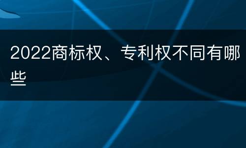 2022商标权、专利权不同有哪些