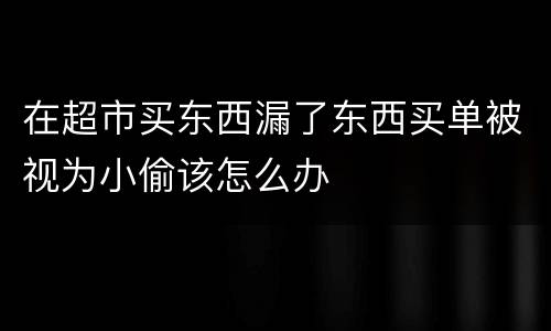 在超市买东西漏了东西买单被视为小偷该怎么办