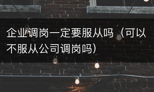 企业调岗一定要服从吗（可以不服从公司调岗吗）