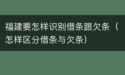 福建要怎样识别借条跟欠条（怎样区分借条与欠条）