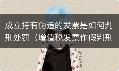 成立持有伪造的发票是如何判刑处罚（增值税发票作假判刑）