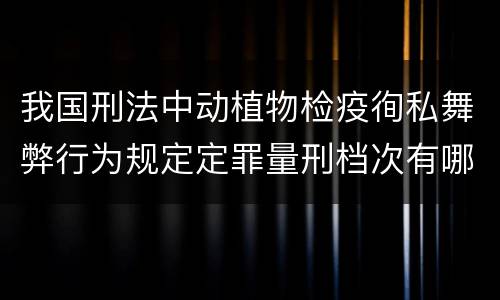 我国刑法中动植物检疫徇私舞弊行为规定定罪量刑档次有哪些