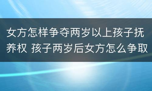 女方怎样争夺两岁以上孩子抚养权 孩子两岁后女方怎么争取抚养权