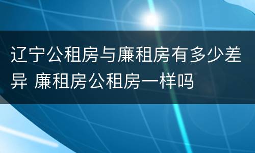 辽宁公租房与廉租房有多少差异 廉租房公租房一样吗