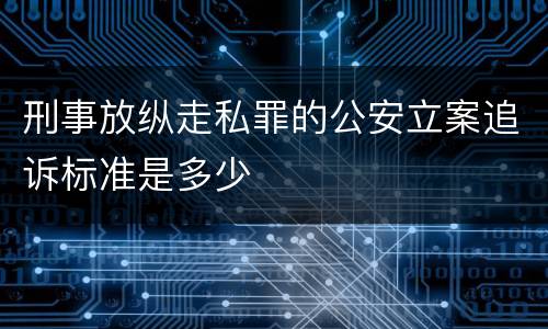 刑事放纵走私罪的公安立案追诉标准是多少