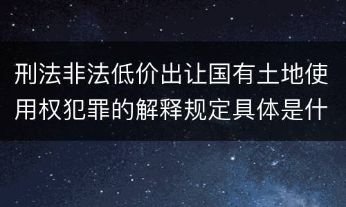刑法非法低价出让国有土地使用权犯罪的解释规定具体是什么主要内容
